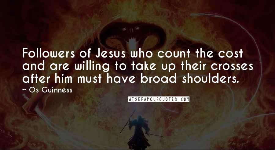 Os Guinness Quotes: Followers of Jesus who count the cost and are willing to take up their crosses after him must have broad shoulders.