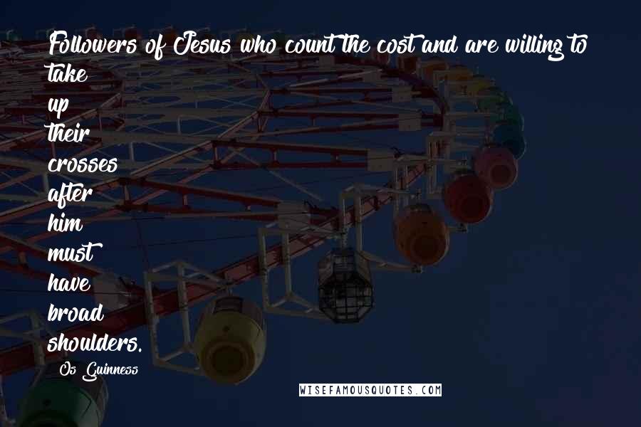 Os Guinness Quotes: Followers of Jesus who count the cost and are willing to take up their crosses after him must have broad shoulders.