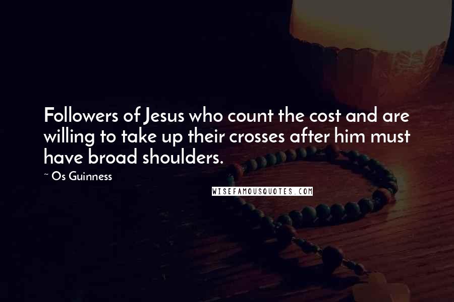 Os Guinness Quotes: Followers of Jesus who count the cost and are willing to take up their crosses after him must have broad shoulders.