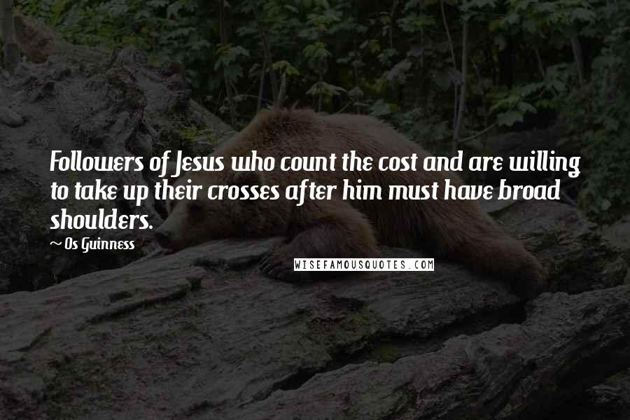 Os Guinness Quotes: Followers of Jesus who count the cost and are willing to take up their crosses after him must have broad shoulders.