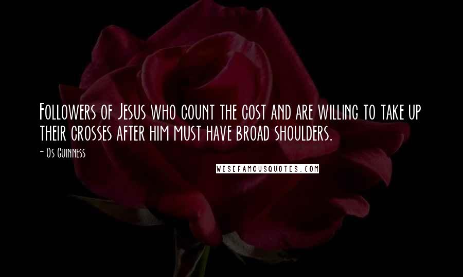 Os Guinness Quotes: Followers of Jesus who count the cost and are willing to take up their crosses after him must have broad shoulders.