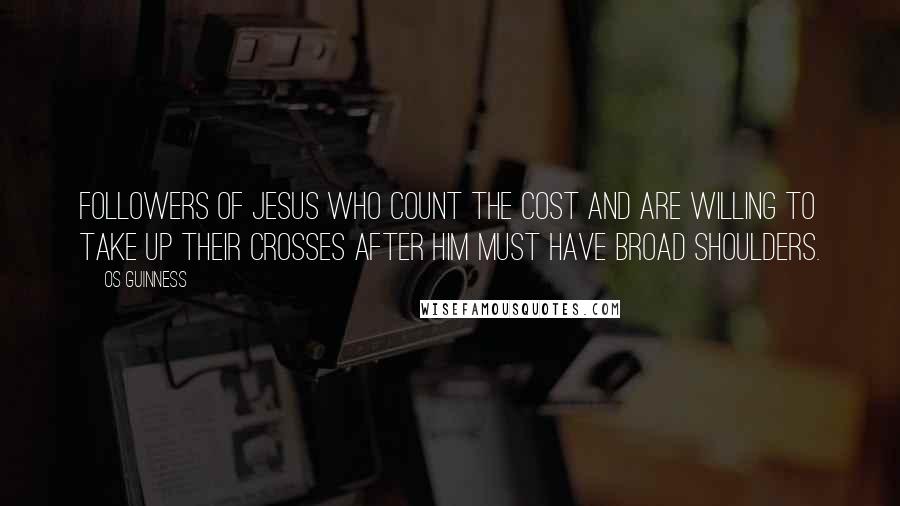 Os Guinness Quotes: Followers of Jesus who count the cost and are willing to take up their crosses after him must have broad shoulders.