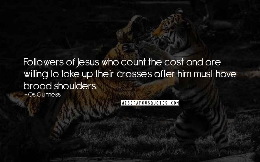 Os Guinness Quotes: Followers of Jesus who count the cost and are willing to take up their crosses after him must have broad shoulders.