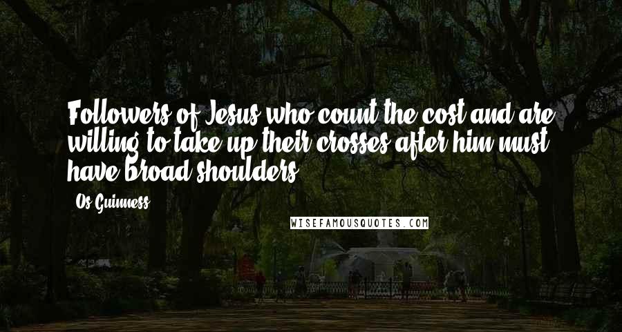 Os Guinness Quotes: Followers of Jesus who count the cost and are willing to take up their crosses after him must have broad shoulders.