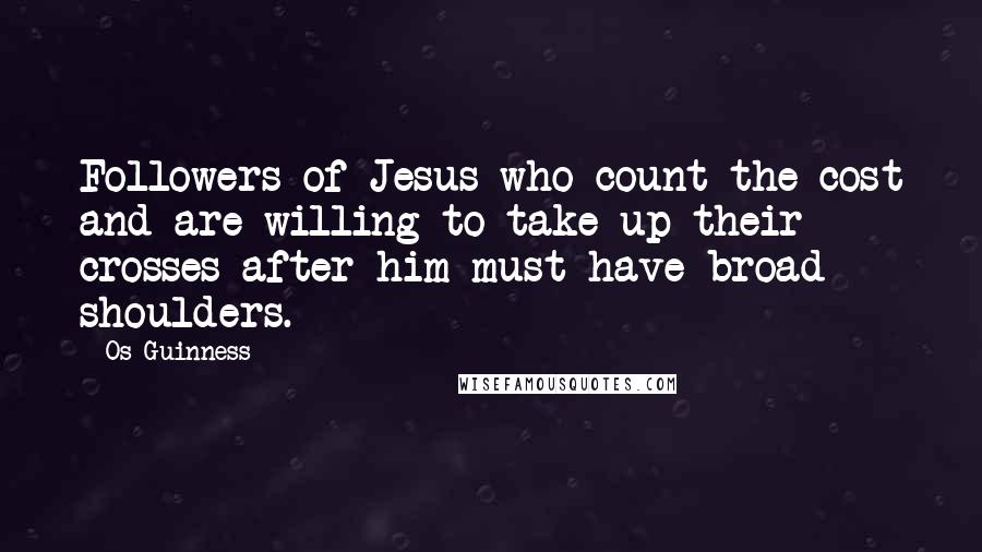 Os Guinness Quotes: Followers of Jesus who count the cost and are willing to take up their crosses after him must have broad shoulders.