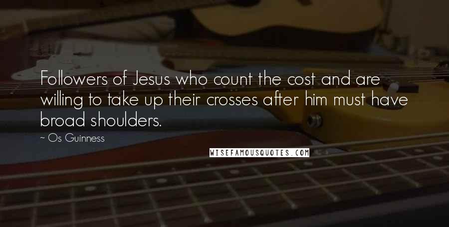 Os Guinness Quotes: Followers of Jesus who count the cost and are willing to take up their crosses after him must have broad shoulders.