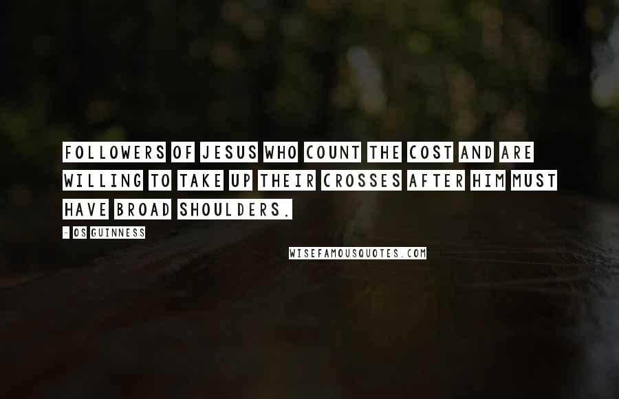 Os Guinness Quotes: Followers of Jesus who count the cost and are willing to take up their crosses after him must have broad shoulders.