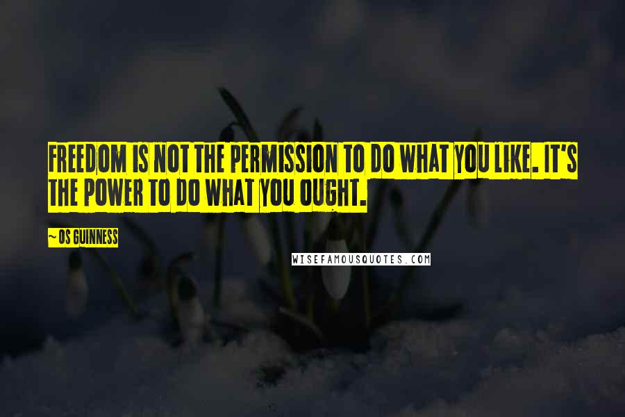 Os Guinness Quotes: Freedom is not the permission to do what you like. It's the power to do what you ought.