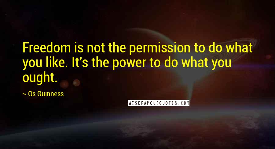 Os Guinness Quotes: Freedom is not the permission to do what you like. It's the power to do what you ought.