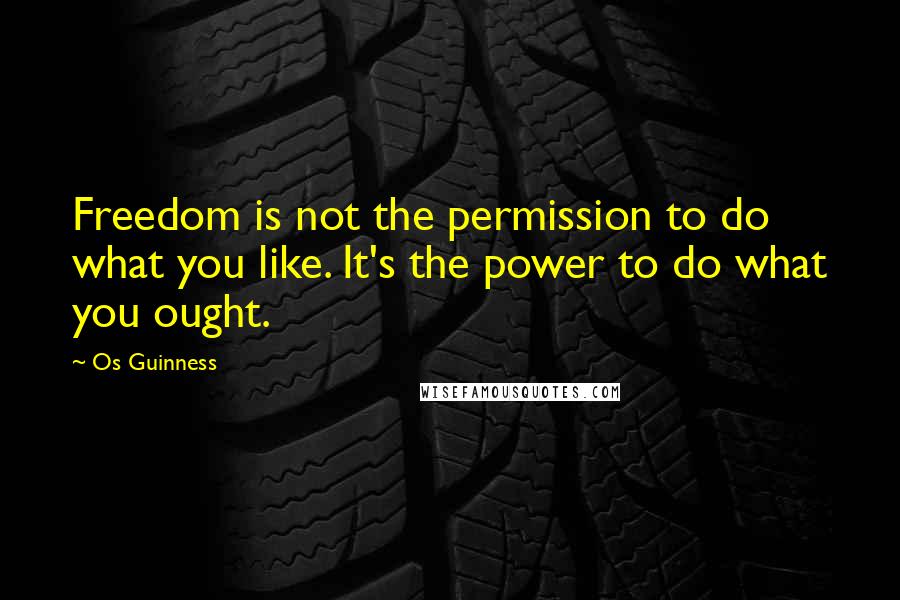 Os Guinness Quotes: Freedom is not the permission to do what you like. It's the power to do what you ought.