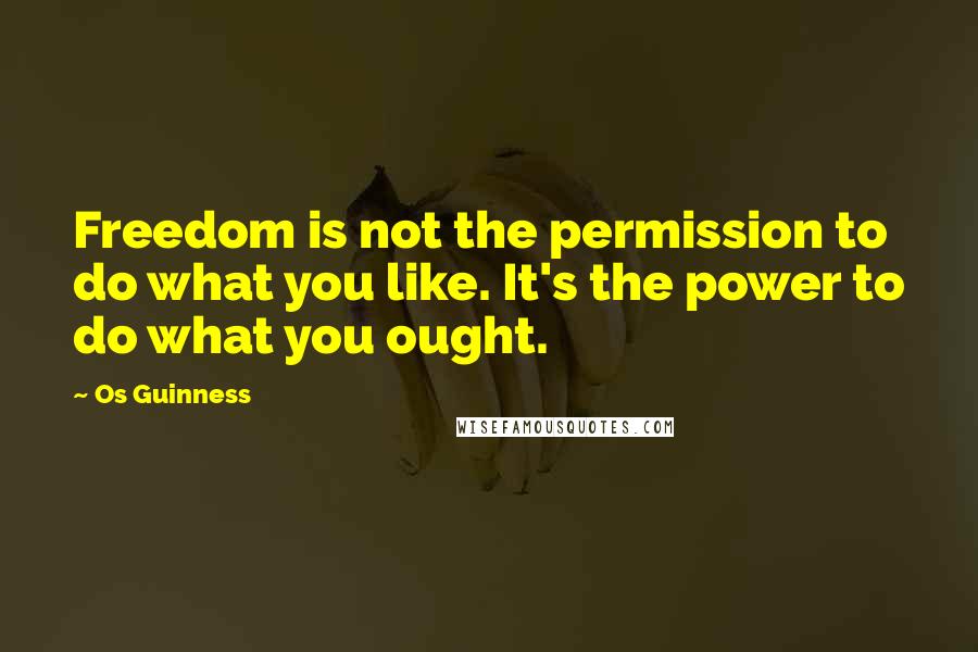 Os Guinness Quotes: Freedom is not the permission to do what you like. It's the power to do what you ought.