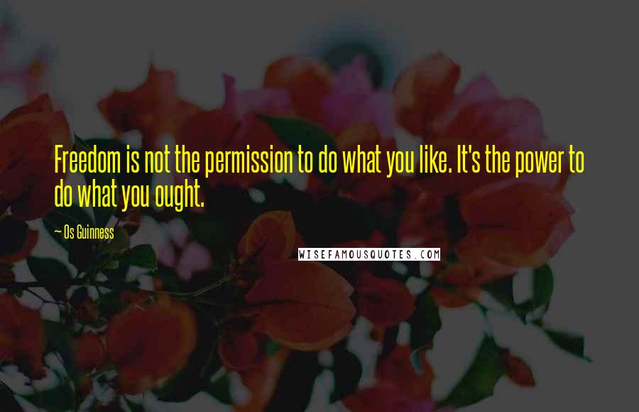 Os Guinness Quotes: Freedom is not the permission to do what you like. It's the power to do what you ought.