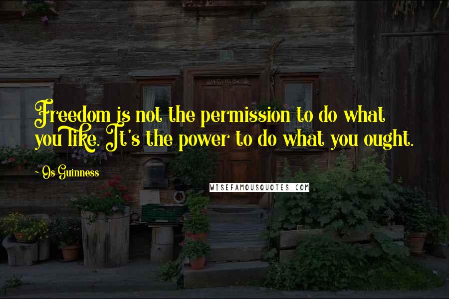 Os Guinness Quotes: Freedom is not the permission to do what you like. It's the power to do what you ought.