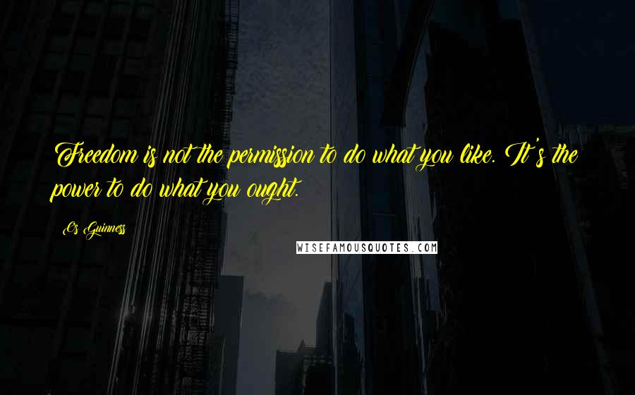 Os Guinness Quotes: Freedom is not the permission to do what you like. It's the power to do what you ought.