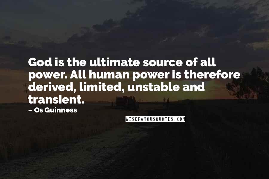 Os Guinness Quotes: God is the ultimate source of all power. All human power is therefore derived, limited, unstable and transient.