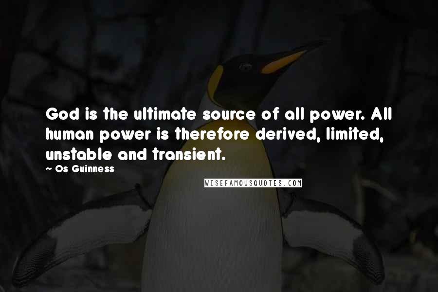 Os Guinness Quotes: God is the ultimate source of all power. All human power is therefore derived, limited, unstable and transient.