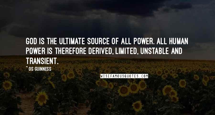 Os Guinness Quotes: God is the ultimate source of all power. All human power is therefore derived, limited, unstable and transient.