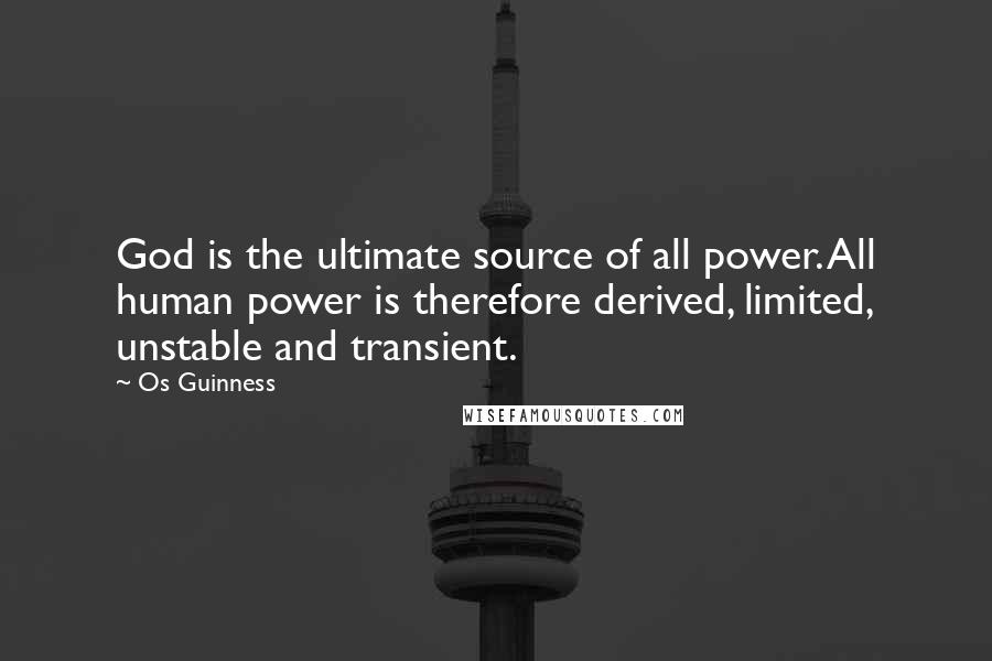 Os Guinness Quotes: God is the ultimate source of all power. All human power is therefore derived, limited, unstable and transient.