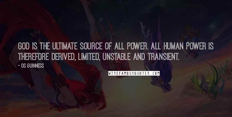 Os Guinness Quotes: God is the ultimate source of all power. All human power is therefore derived, limited, unstable and transient.