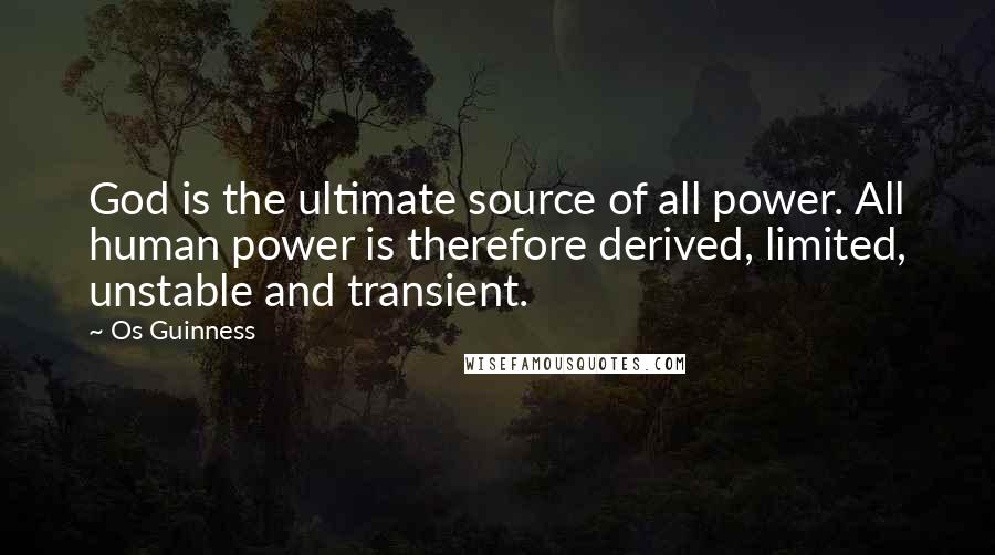 Os Guinness Quotes: God is the ultimate source of all power. All human power is therefore derived, limited, unstable and transient.