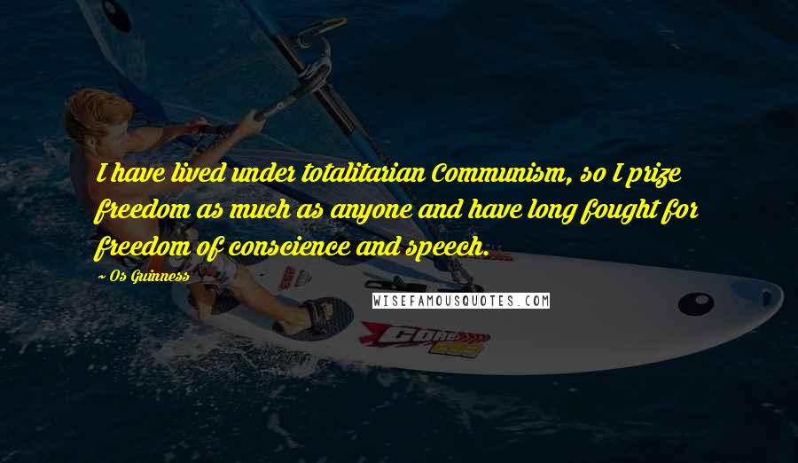 Os Guinness Quotes: I have lived under totalitarian Communism, so I prize freedom as much as anyone and have long fought for freedom of conscience and speech.