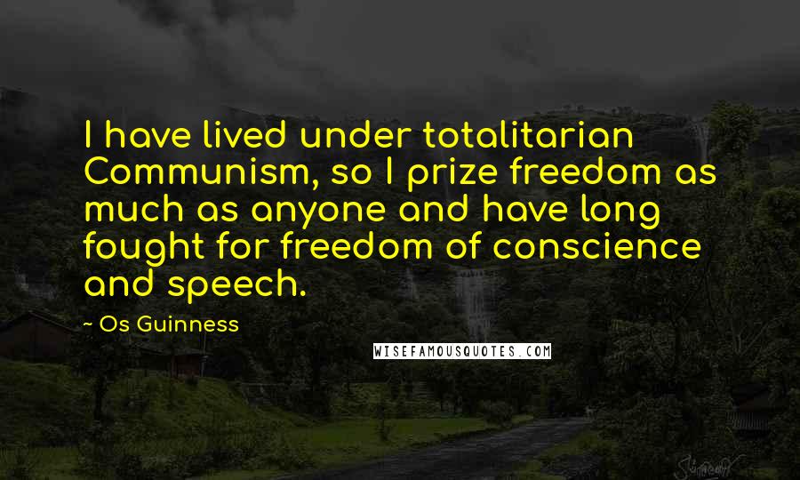 Os Guinness Quotes: I have lived under totalitarian Communism, so I prize freedom as much as anyone and have long fought for freedom of conscience and speech.