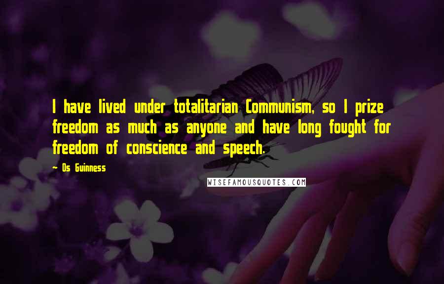 Os Guinness Quotes: I have lived under totalitarian Communism, so I prize freedom as much as anyone and have long fought for freedom of conscience and speech.