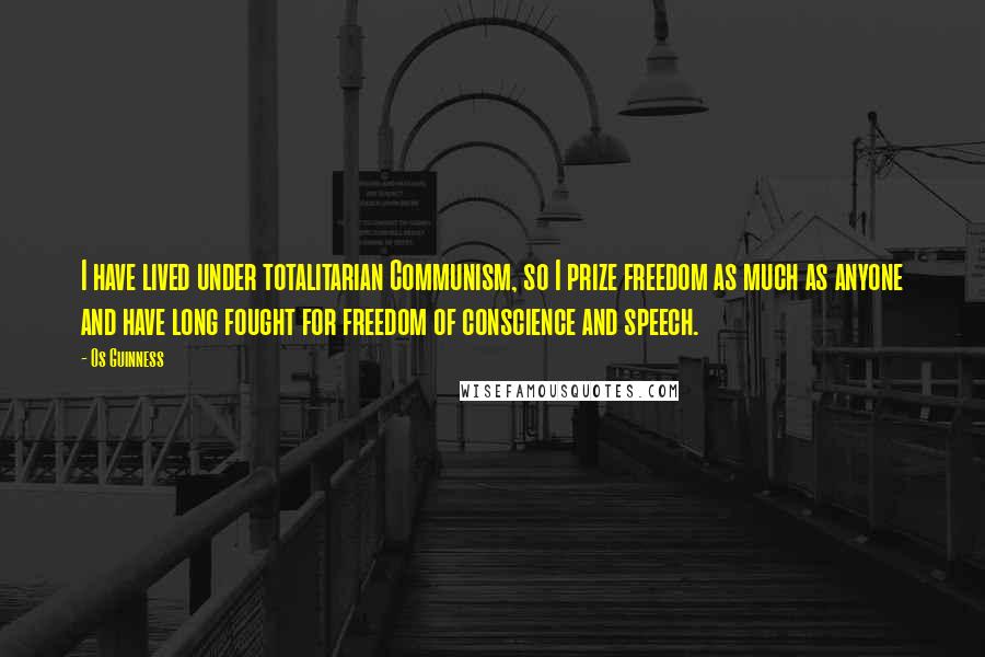 Os Guinness Quotes: I have lived under totalitarian Communism, so I prize freedom as much as anyone and have long fought for freedom of conscience and speech.