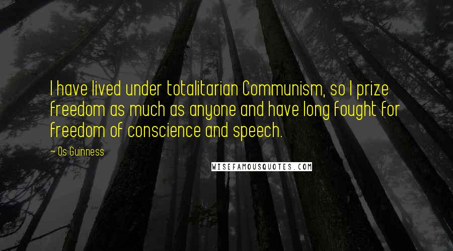 Os Guinness Quotes: I have lived under totalitarian Communism, so I prize freedom as much as anyone and have long fought for freedom of conscience and speech.