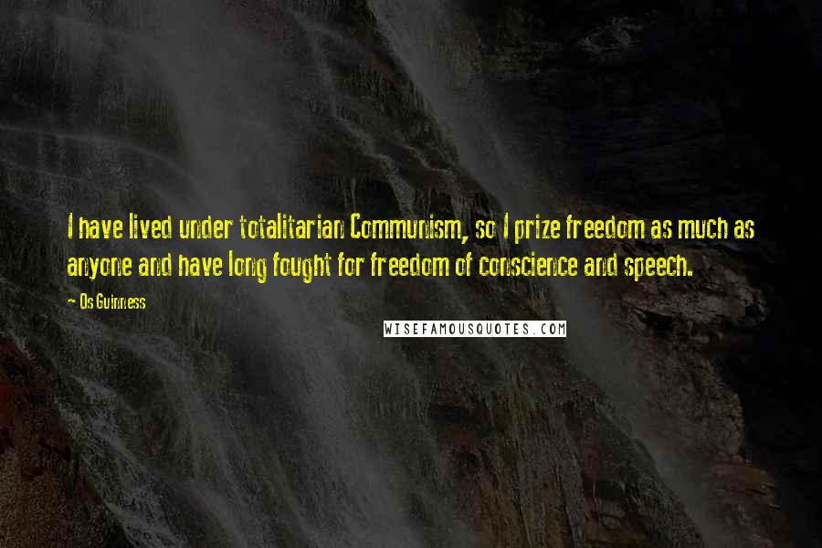 Os Guinness Quotes: I have lived under totalitarian Communism, so I prize freedom as much as anyone and have long fought for freedom of conscience and speech.