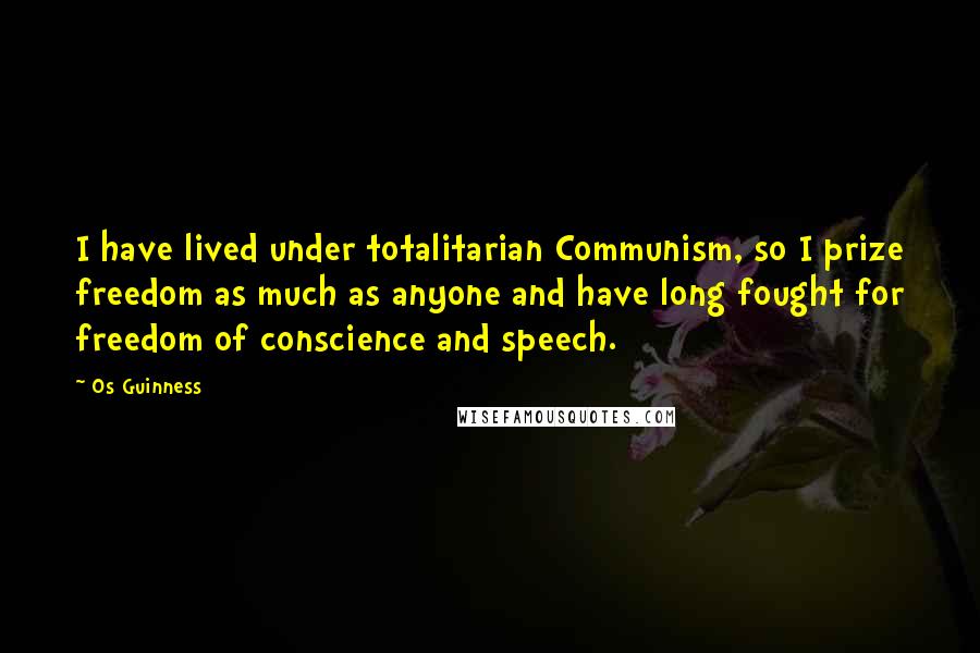 Os Guinness Quotes: I have lived under totalitarian Communism, so I prize freedom as much as anyone and have long fought for freedom of conscience and speech.