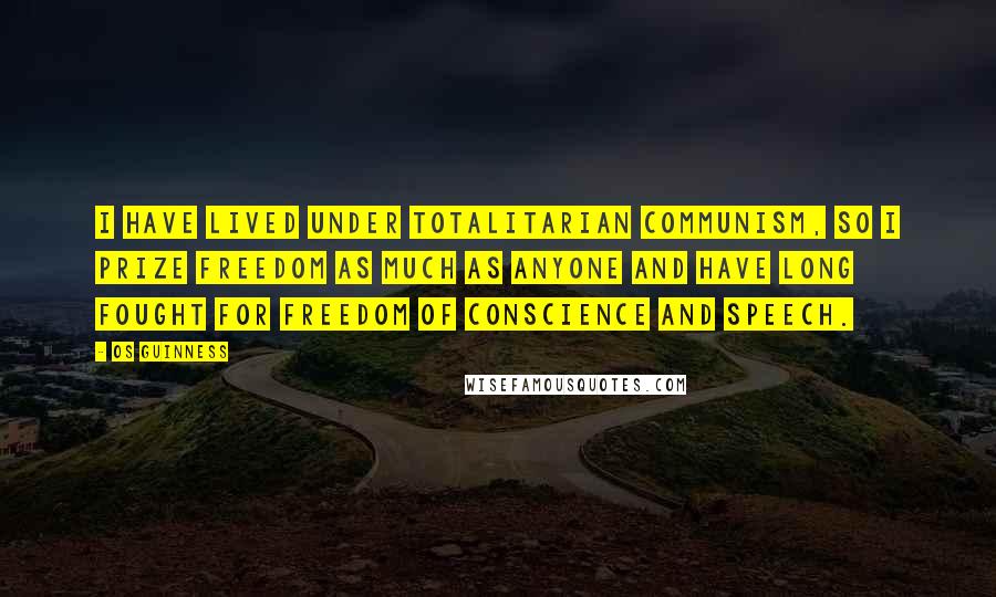 Os Guinness Quotes: I have lived under totalitarian Communism, so I prize freedom as much as anyone and have long fought for freedom of conscience and speech.