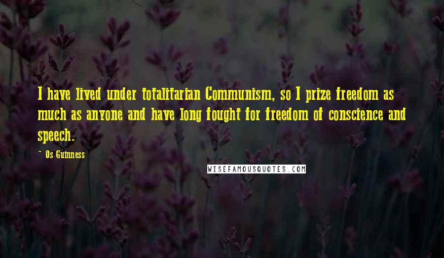 Os Guinness Quotes: I have lived under totalitarian Communism, so I prize freedom as much as anyone and have long fought for freedom of conscience and speech.