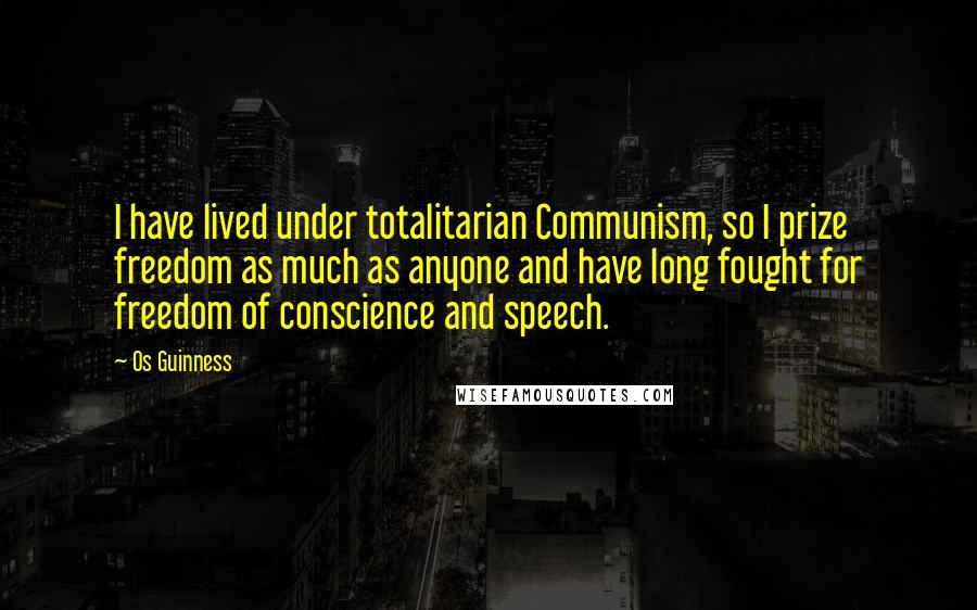 Os Guinness Quotes: I have lived under totalitarian Communism, so I prize freedom as much as anyone and have long fought for freedom of conscience and speech.