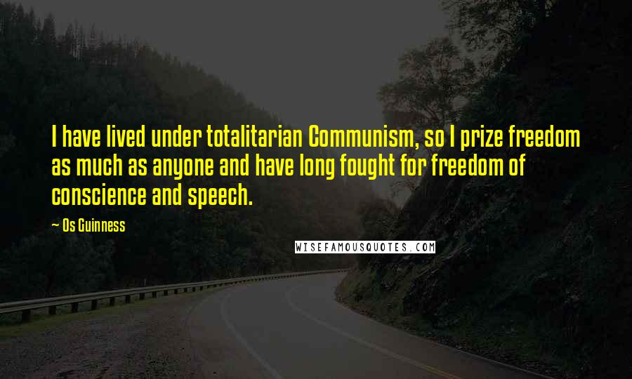 Os Guinness Quotes: I have lived under totalitarian Communism, so I prize freedom as much as anyone and have long fought for freedom of conscience and speech.