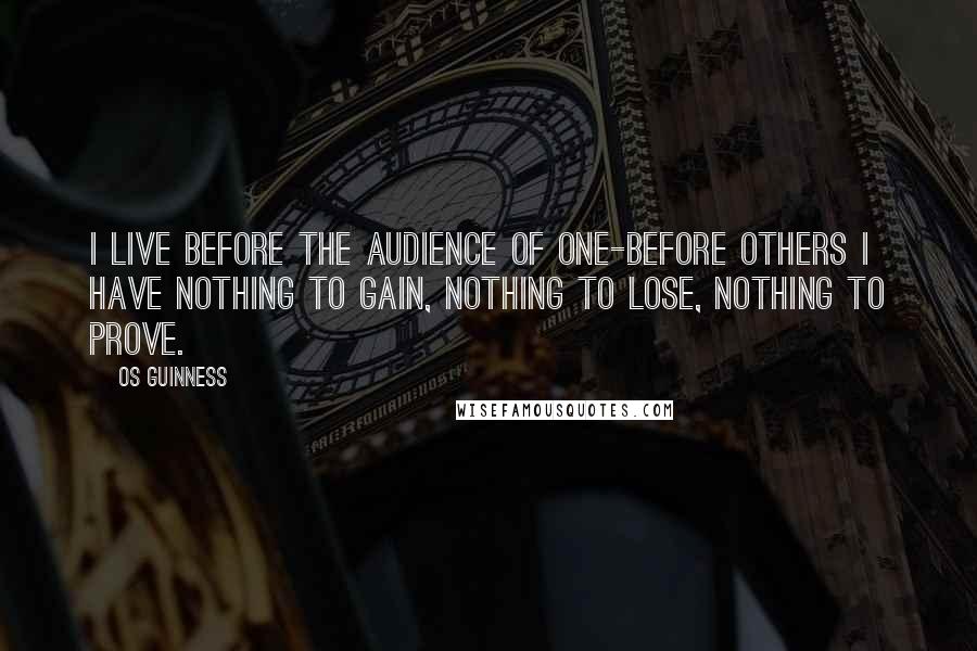 Os Guinness Quotes: I live before the audience of One-before others I have nothing to gain, nothing to lose, nothing to prove.