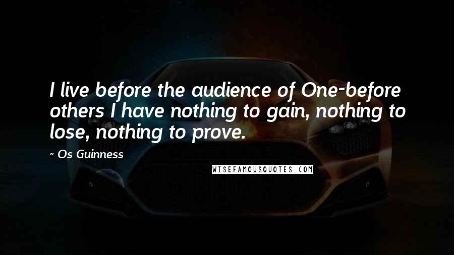 Os Guinness Quotes: I live before the audience of One-before others I have nothing to gain, nothing to lose, nothing to prove.