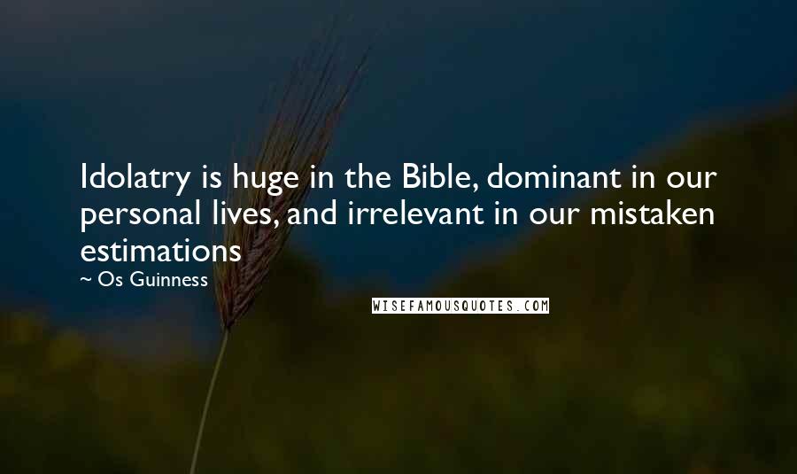 Os Guinness Quotes: Idolatry is huge in the Bible, dominant in our personal lives, and irrelevant in our mistaken estimations