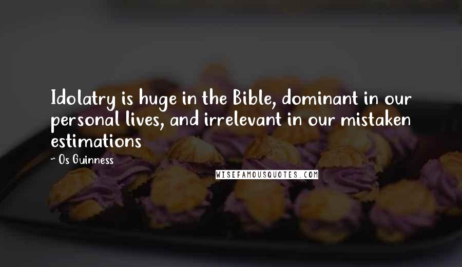 Os Guinness Quotes: Idolatry is huge in the Bible, dominant in our personal lives, and irrelevant in our mistaken estimations