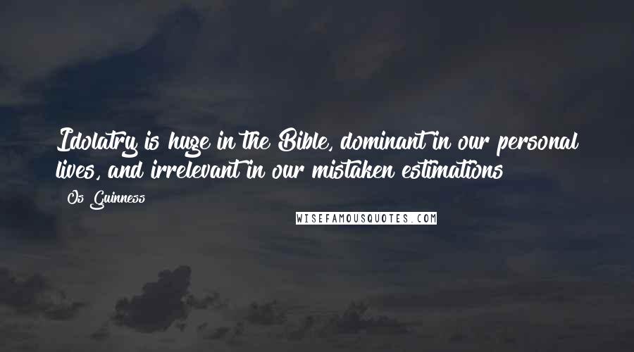 Os Guinness Quotes: Idolatry is huge in the Bible, dominant in our personal lives, and irrelevant in our mistaken estimations