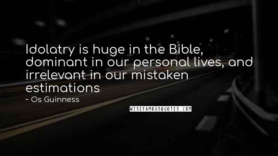 Os Guinness Quotes: Idolatry is huge in the Bible, dominant in our personal lives, and irrelevant in our mistaken estimations