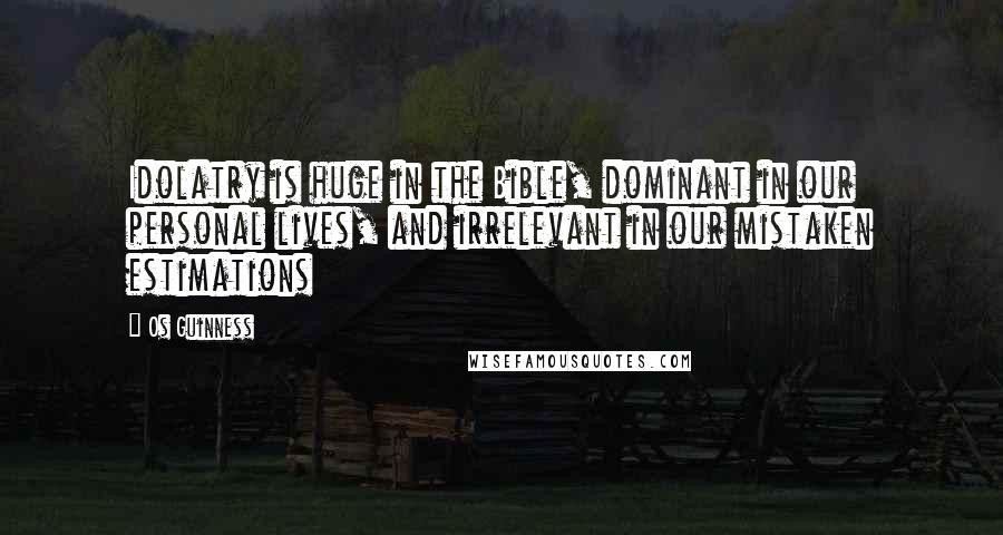 Os Guinness Quotes: Idolatry is huge in the Bible, dominant in our personal lives, and irrelevant in our mistaken estimations