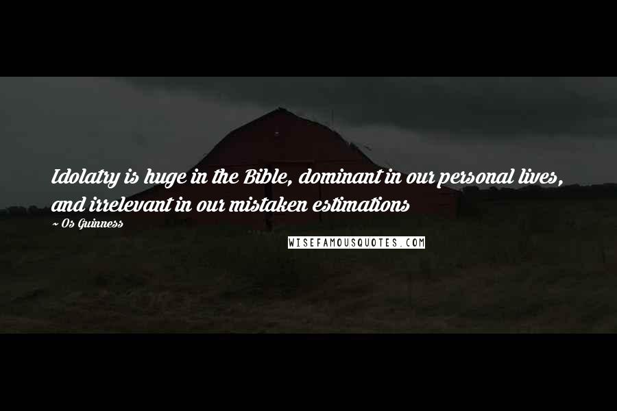 Os Guinness Quotes: Idolatry is huge in the Bible, dominant in our personal lives, and irrelevant in our mistaken estimations