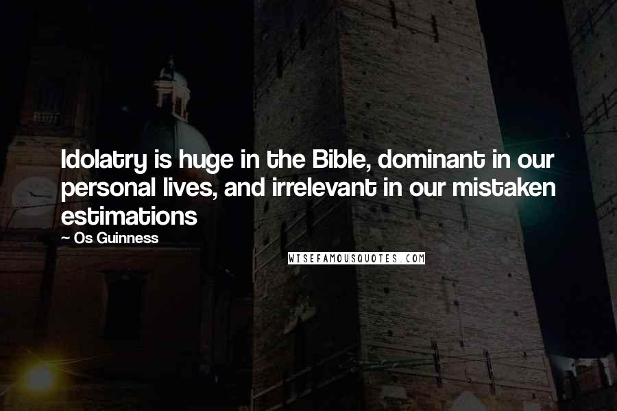 Os Guinness Quotes: Idolatry is huge in the Bible, dominant in our personal lives, and irrelevant in our mistaken estimations