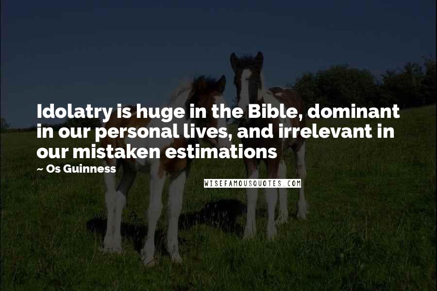 Os Guinness Quotes: Idolatry is huge in the Bible, dominant in our personal lives, and irrelevant in our mistaken estimations