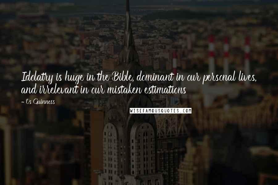 Os Guinness Quotes: Idolatry is huge in the Bible, dominant in our personal lives, and irrelevant in our mistaken estimations