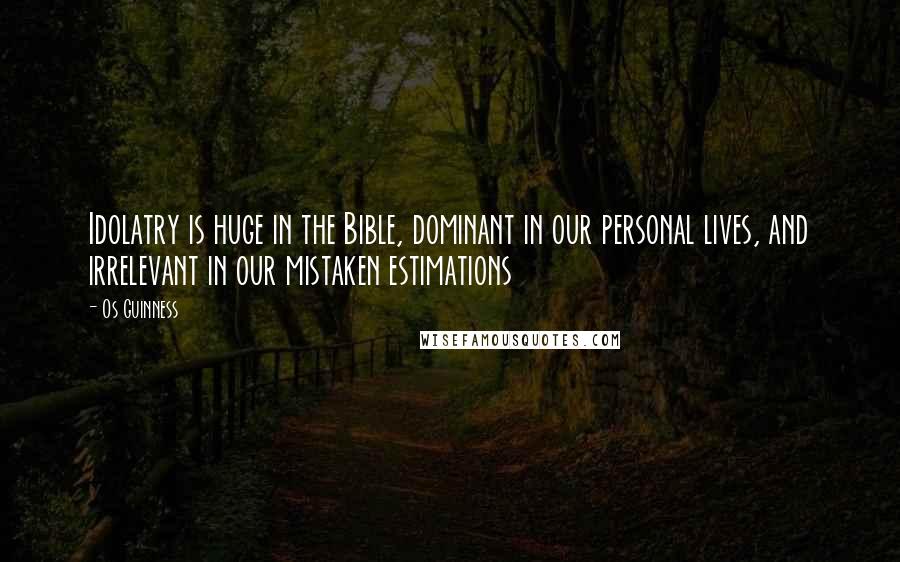 Os Guinness Quotes: Idolatry is huge in the Bible, dominant in our personal lives, and irrelevant in our mistaken estimations