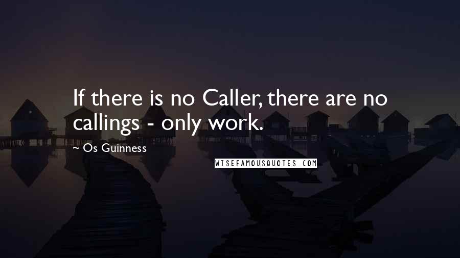 Os Guinness Quotes: If there is no Caller, there are no callings - only work.