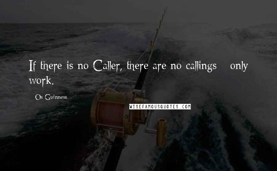 Os Guinness Quotes: If there is no Caller, there are no callings - only work.