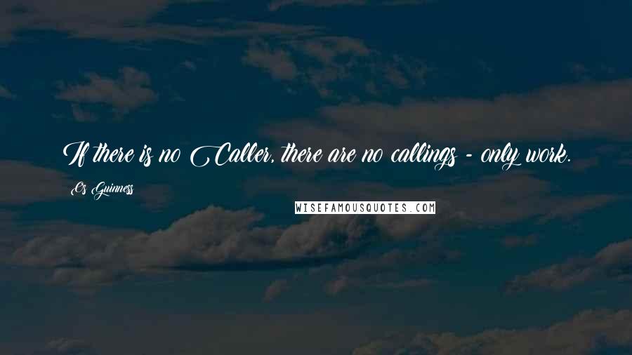 Os Guinness Quotes: If there is no Caller, there are no callings - only work.